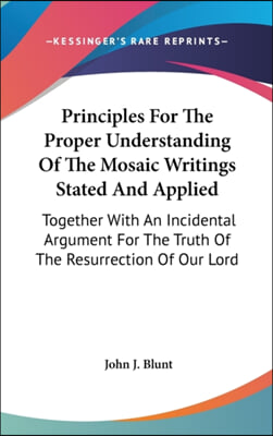 Principles For The Proper Understanding Of The Mosaic Writings Stated And Applied: Together With An Incidental Argument For The Truth Of The Resurrect