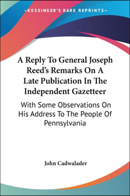 A   Reply to General Joseph Reed&#39;s Remarks on a Late Publication in the Independent Gazetteer: With Some Observations on His Address to the People of