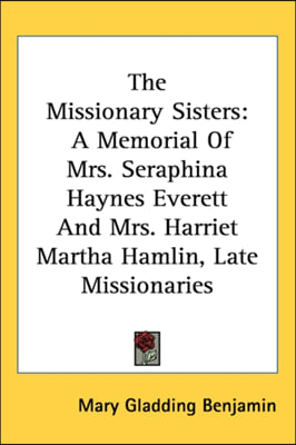 The Missionary Sisters: A Memorial Of Mrs. Seraphina Haynes Everett And Mrs. Harriet Martha Hamlin, Late Missionaries
