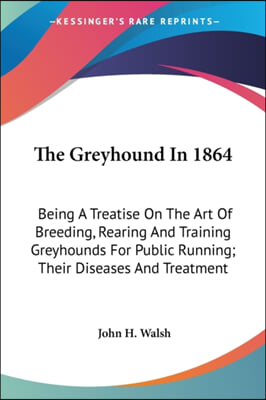 The Greyhound in 1864: Being a Treatise on the Art of Breeding, Rearing and Training Greyhounds for Public Running; Their Diseases and Treatm