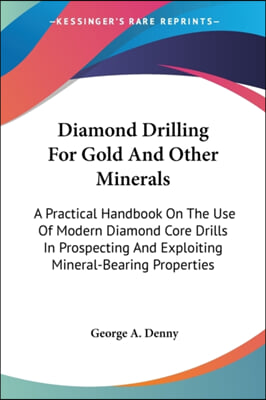 Diamond Drilling for Gold and Other Minerals: A Practical Handbook on the Use of Modern Diamond Core Drills in Prospecting and Exploiting Mineral-Bear