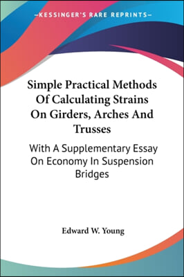 Simple Practical Methods of Calculating Strains on Girders, Arches and Trusses: With a Supplementary Essay on Economy in Suspension Bridges