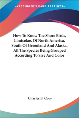 How To Know The Shore Birds, Limicolae, Of North America, South Of Greenland And Alaska, All The Species Being Grouped According To Size And Color