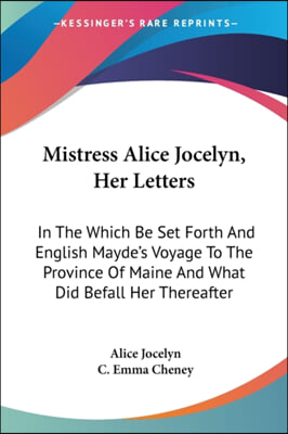 Mistress Alice Jocelyn, Her Letters: In the Which Be Set Forth and English Mayde's Voyage to the Province of Maine and What Did Befall Her Thereafter
