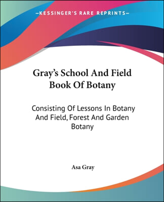 Gray&#39;s School And Field Book Of Botany: Consisting Of Lessons In Botany And Field, Forest And Garden Botany