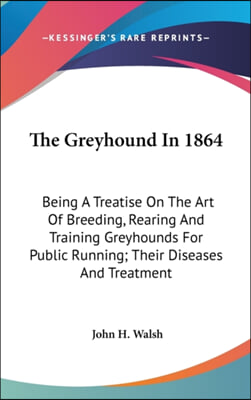 The Greyhound in 1864: Being a Treatise on the Art of Breeding, Rearing and Training Greyhounds for Public Running; Their Diseases and Treatm