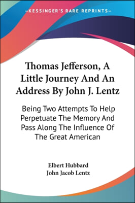 Thomas Jefferson, a Little Journey and an Address by John J. Lentz: Being Two Attempts to Help Perpetuate the Memory and Pass Along the Influence of t