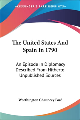 The United States And Spain In 1790: An Episode In Diplomacy Described From Hitherto Unpublished Sources