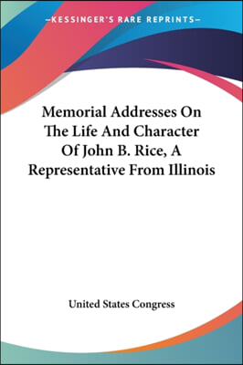 Memorial Addresses on the Life and Character of John B. Rice, a Representative from Illinois