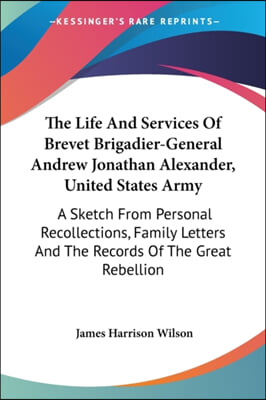 The Life and Services of Brevet Brigadier-General Andrew Jonathan Alexander, United States Army: A Sketch from Personal Recollections, Family Letters