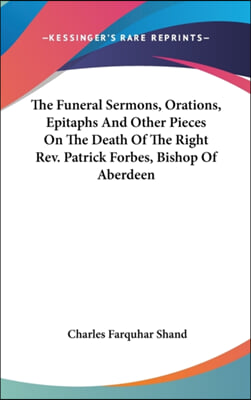 The Funeral Sermons, Orations, Epitaphs And Other Pieces On The Death Of The Right Rev. Patrick Forbes, Bishop Of Aberdeen