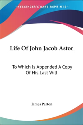 Life of John Jacob Astor: To Which Is Appended a Copy of His Last Will