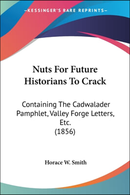 Nuts for Future Historians to Crack: Containing the Cadwalader Pamphlet, Valley Forge Letters, Etc. (1856)