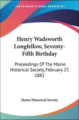 Henry Wadsworth Longfellow, Seventy-Fifth Birthday: Proceedings of the Maine Historical Society, February 27, 1882