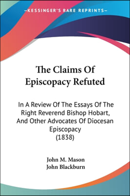 The Claims of Episcopacy Refuted: In a Review of the Essays of the Right Reverend Bishop Hobart, and Other Advocates of Diocesan Episcopacy (1838)