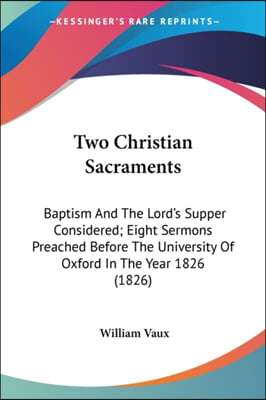 Two Christian Sacraments: Baptism and the Lord's Supper Considered; Eight Sermons Preached Before the University of Oxford in the Year 1826 (182