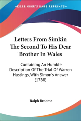 Letters from Simkin the Second to His Dear Brother in Wales: Containing an Humble Description of the Trial of Warren Hastings, with Simon's Answer (17