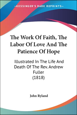 The Work of Faith, the Labor of Love and the Patience of Hope: Illustrated in the Life and Death of the REV. Andrew Fuller (1818)