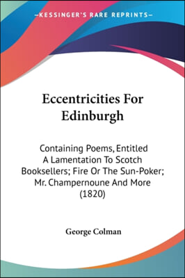 Eccentricities for Edinburgh: Containing Poems, Entitled a Lamentation to Scotch Booksellers; Fire or the Sun-Poker; Mr. Champernoune and More (1820
