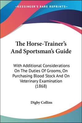 The Horse-Trainer&#39;s and Sportsman&#39;s Guide: With Additional Considerations on the Duties of Grooms, on Purchasing Blood Stock and on Veterinary Examina