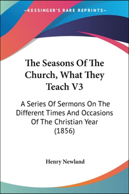 The Seasons of the Church, What They Teach V3: A Series of Sermons on the Different Times and Occasions of the Christian Year (1856)