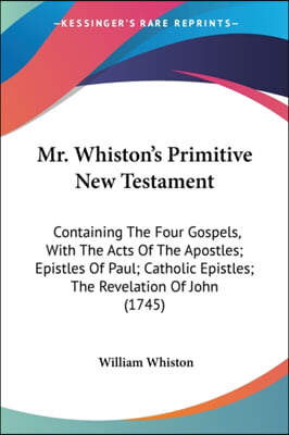 Mr. Whiston&#39;s Primitive New Testament: Containing the Four Gospels, with the Acts of the Apostles; Epistles of Paul; Catholic Epistles; The Revelation