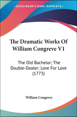 The Dramatic Works Of William Congreve V1: The Old Bachelor; The Double-Dealer; Love For Love (1773)