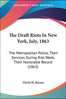 The Draft Riots in New York, July, 1863: The Metropolitan Police, Their Services During Riot Week, Their Honorable Record (1863)