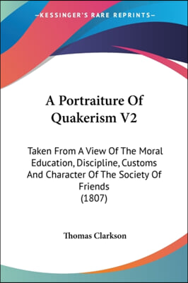 A Portraiture Of Quakerism V2: Taken From A View Of The Moral Education, Discipline, Customs And Character Of The Society Of Friends (1807)