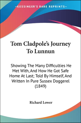 Tom Cladpole&#39;s Journey to Lunnun: Showing the Many Difficulties He Met With, and How He Got Safe Home at Last; Told by Himself, and Written in Pure Su