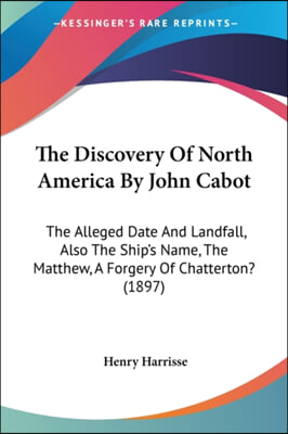 The Discovery of North America by John Cabot: The Alleged Date and Landfall, Also the Ship's Name, the Matthew, a Forgery of Chatterton? (1897)