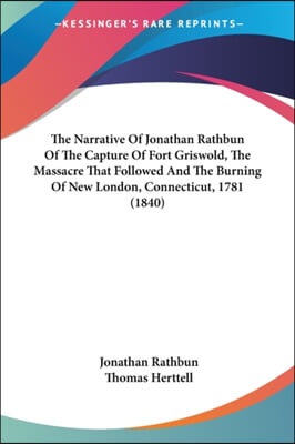 The Narrative of Jonathan Rathbun of the Capture of Fort Griswold, the Massacre That Followed and the Burning of New London, Connecticut, 1781 (1840)