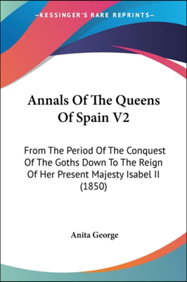 Annals of the Queens of Spain V2: From the Period of the Conquest of the Goths Down to the Reign of Her Present Majesty Isabel II (1850)