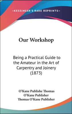 Our Workshop: Being a Practical Guide to the Amateur in the Art of Carpentry and Joinery (1873)