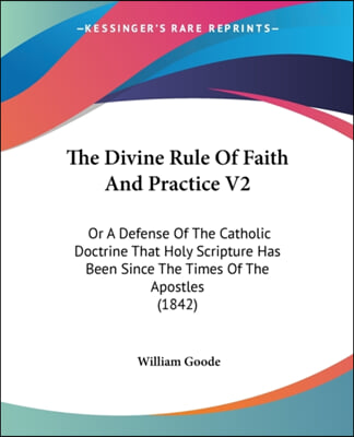 The Divine Rule Of Faith And Practice V2: Or A Defense Of The Catholic Doctrine That Holy Scripture Has Been Since The Times Of The Apostles (1842)