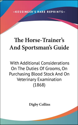 The Horse-Trainer&#39;s And Sportsman&#39;s Guide: With Additional Considerations On The Duties Of Grooms, On Purchasing Blood Stock And On Veterinary Examina