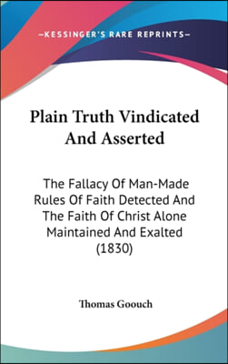 Plain Truth Vindicated And Asserted: The Fallacy Of Man-Made Rules Of Faith Detected And The Faith Of Christ Alone Maintained And Exalted (1830)
