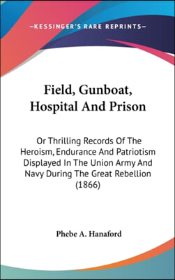 Field, Gunboat, Hospital And Prison: Or Thrilling Records Of The Heroism, Endurance And Patriotism Displayed In The Union Army And Navy During The Gre