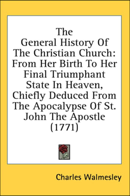 The General History Of The Christian Church: From Her Birth To Her Final Triumphant State In Heaven, Chiefly Deduced From The Apocalypse Of St. John T