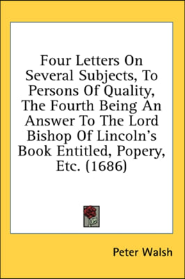 Four Letters On Several Subjects, To Persons Of Quality, The Fourth Being An Answer To The Lord Bishop Of Lincoln&#39;s Book Entitled, Popery, Etc. (1686)