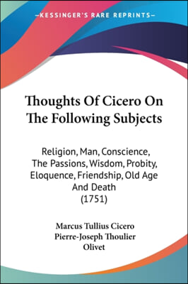 Thoughts of Cicero on the Following Subjects: Religion, Man, Conscience, the Passions, Wisdom, Probity, Eloquence, Friendship, Old Age and Death (1751