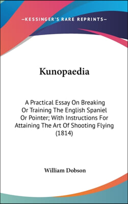 Kunopaedia: A Practical Essay On Breaking Or Training The English Spaniel Or Pointer; With Instructions For Attaining The Art Of S