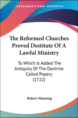 The Reformed Churches Proved Destitute of a Lawful Ministry: To Which Is Added the Antiquity of the Doctrine Called Popery (1722)