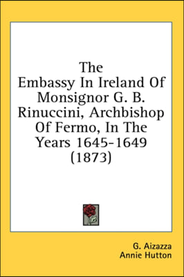 The Embassy In Ireland Of Monsignor G. B. Rinuccini, Archbishop Of Fermo, In The Years 1645-1649 (1873)
