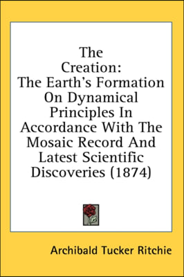 The Creation: The Earth's Formation On Dynamical Principles In Accordance With The Mosaic Record And Latest Scientific Discoveries (1874)
