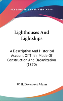 Lighthouses And Lightships: A Descriptive And Historical Account Of Their Mode Of Construction And Organization (1870)