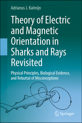 Theory of Electric and Magnetic Orientation in Sharks and Rays Revisited: Physical Principles, Biological Evidence, and Rebuttal of Misconceptions