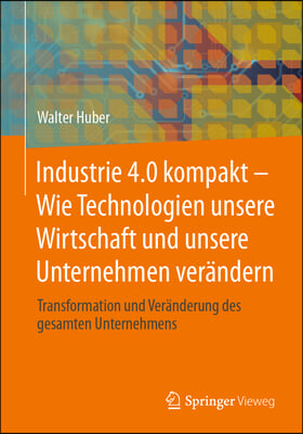 Industrie 4.0 Kompakt - Wie Technologien Unsere Wirtschaft Und Unsere Unternehmen Verändern: Transformation Und Veränderung Des Gesamten Unternehmens