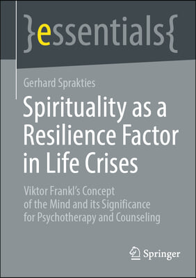 Spirituality as a Resilience Factor in Life Crises: Viktor Frankl's Concept of the Mind and Its Significance for Psychotherapy and Counseling