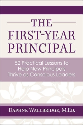 The First-Year Principal: 52 Practical Lessons to Help New Principals Thrive as Conscious Leaders